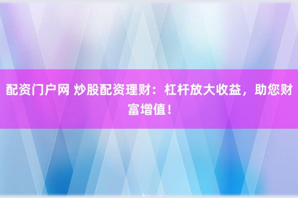 配資門戶網(wǎng) 炒股配資理財：杠桿放大收益，助您財富增值！