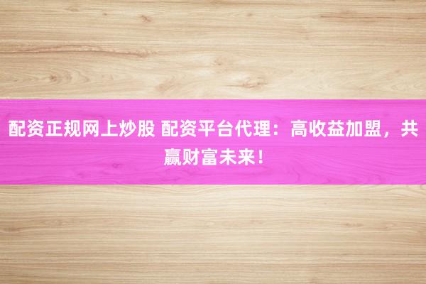 配資正規(guī)網(wǎng)上炒股 配資平臺代理：高收益加盟，共贏財富未來！