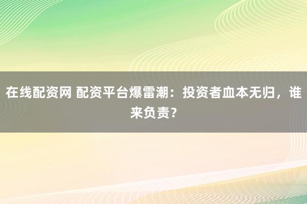 在線配資網(wǎng) 配資平臺爆雷潮：投資者血本無歸，誰來負(fù)責(zé)？