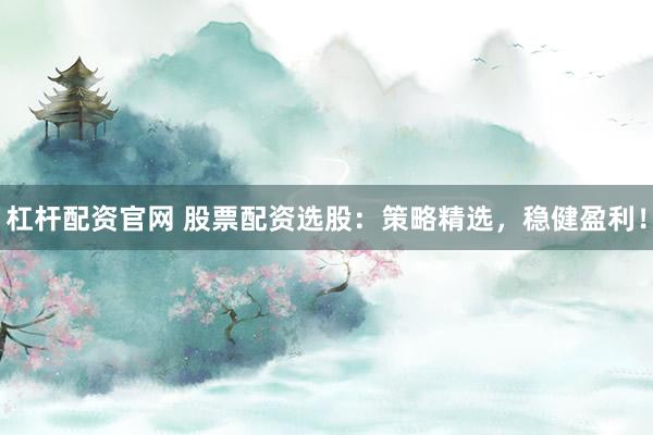 杠桿配資官網(wǎng) 股票配資選股：策略精選，穩(wěn)健盈利！