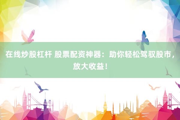 在線炒股杠桿 股票配資神器：助你輕松駕馭股市，放大收益！