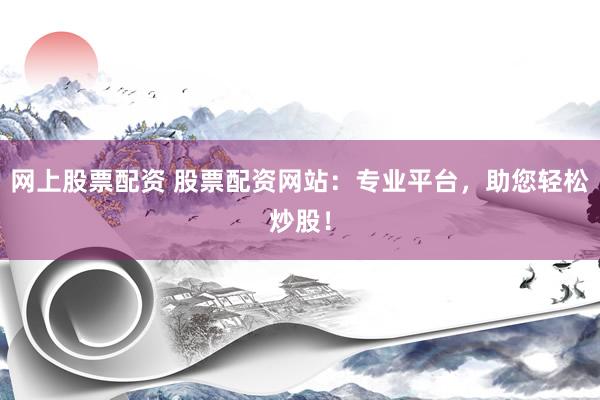 網(wǎng)上股票配資 股票配資網(wǎng)站：專業(yè)平臺，助您輕松炒股！