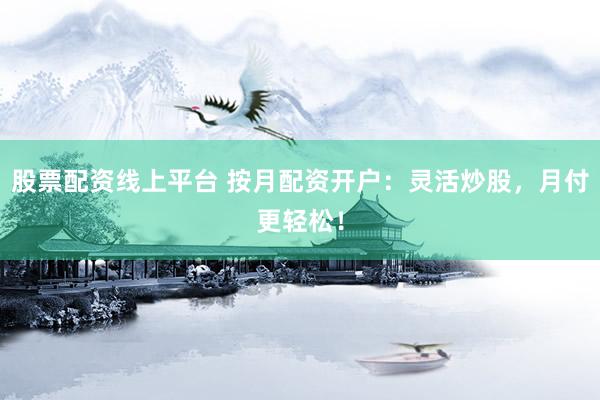 股票配資線上平臺 按月配資開戶：靈活炒股，月付更輕松！