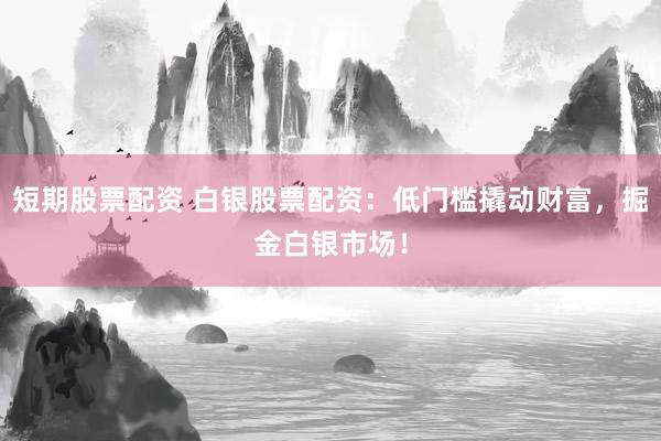 短期股票配資 白銀股票配資：低門檻撬動財(cái)富，掘金白銀市場！