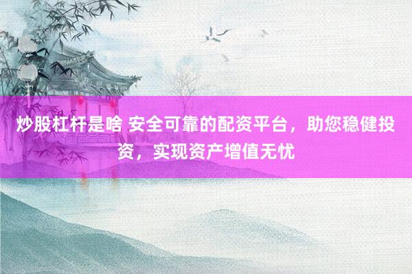 炒股杠桿是啥 安全可靠的配資平臺，助您穩(wěn)健投資，實(shí)現(xiàn)資產(chǎn)增值無憂