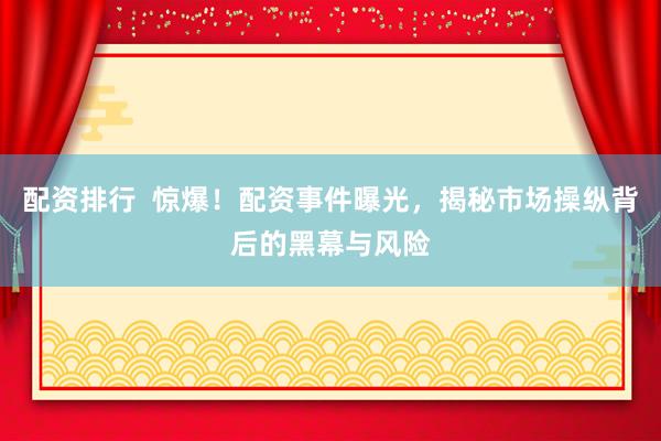 配資排行  驚爆！配資事件曝光，揭秘市場(chǎng)操縱背后的黑幕與風(fēng)險(xiǎn)