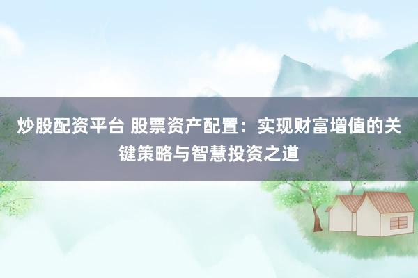 炒股配資平臺(tái) 股票資產(chǎn)配置：實(shí)現(xiàn)財(cái)富增值的關(guān)鍵策略與智慧投資之道