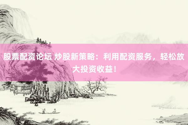 股票配資論壇 炒股新策略：利用配資服務(wù)，輕松放大投資收益！