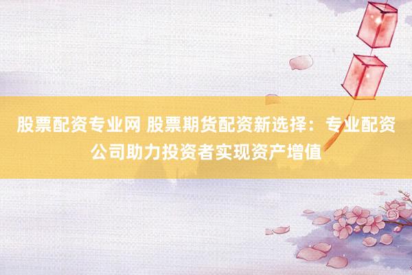 股票配資專(zhuān)業(yè)網(wǎng) 股票期貨配資新選擇：專(zhuān)業(yè)配資公司助力投資者實(shí)現(xiàn)資產(chǎn)增值