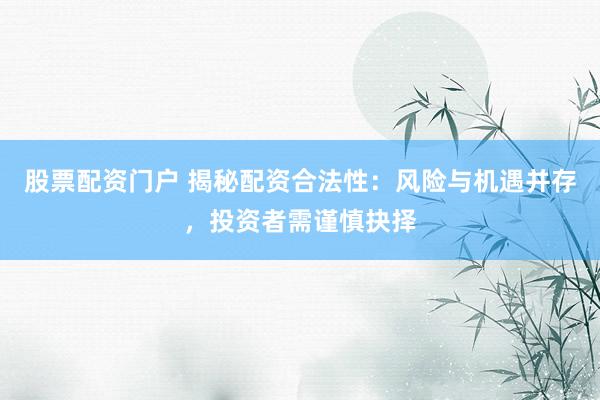 股票配資門(mén)戶 揭秘配資合法性：風(fēng)險(xiǎn)與機(jī)遇并存，投資者需謹(jǐn)慎抉擇