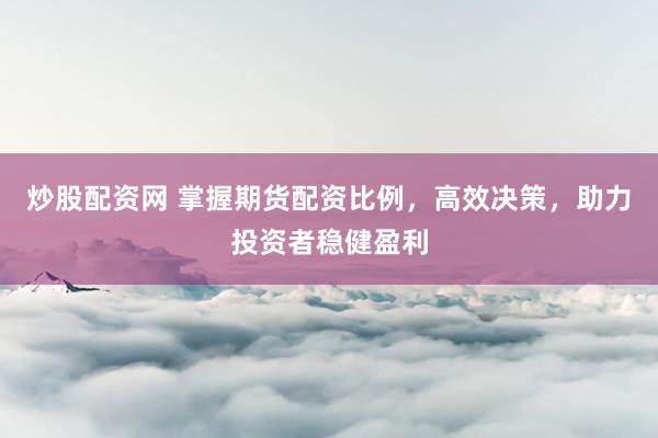 炒股配資網(wǎng) 掌握期貨配資比例，高效決策，助力投資者穩(wěn)健盈利