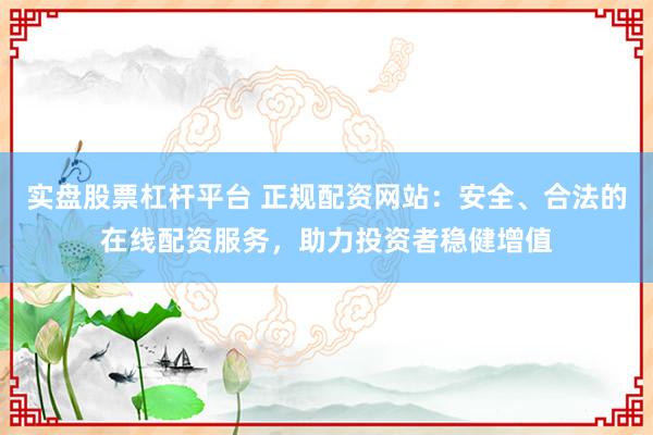 實(shí)盤股票杠桿平臺 正規(guī)配資網(wǎng)站：安全、合法的在線配資服務(wù)，助力投資者穩(wěn)健增值