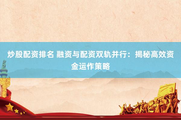 炒股配資排名 融資與配資雙軌并行：揭秘高效資金運(yùn)作策略