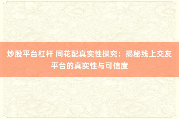 炒股平臺杠桿 同花配真實(shí)性探究：揭秘線上交友平臺的真實(shí)性與可信度