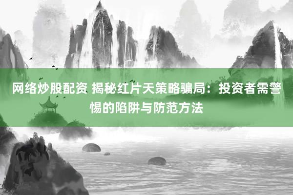 網(wǎng)絡(luò)炒股配資 揭秘紅片天策略騙局：投資者需警惕的陷阱與防范方法