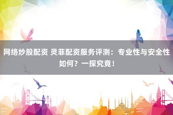網(wǎng)絡(luò)炒股配資 靈菲配資服務(wù)評測：專業(yè)性與安全性如何？一探究竟！
