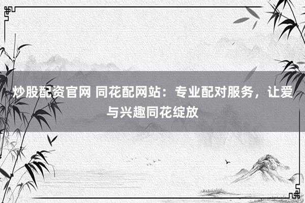 炒股配資官網(wǎng) 同花配網(wǎng)站：專(zhuān)業(yè)配對(duì)服務(wù)，讓愛(ài)與興趣同花綻放