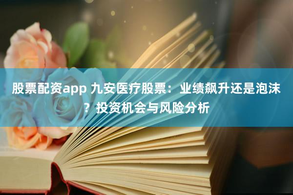 股票配資app 九安醫(yī)療股票：業(yè)績飆升還是泡沫？投資機(jī)會與風(fēng)險分析