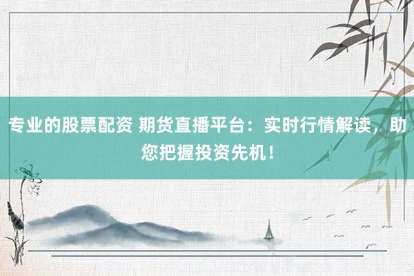 專業(yè)的股票配資 期貨直播平臺(tái)：實(shí)時(shí)行情解讀，助您把握投資先機(jī)！