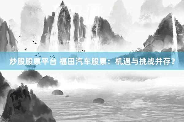 炒股股票平臺(tái) 福田汽車股票：機(jī)遇與挑戰(zhàn)并存？