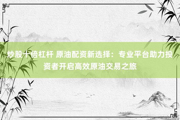 炒股十倍杠桿 原油配資新選擇：專(zhuān)業(yè)平臺(tái)助力投資者開(kāi)啟高效原油交易之旅