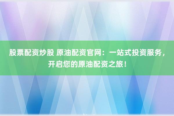 股票配資炒股 原油配資官網：一站式投資服務，開啟您的原油配資之旅！