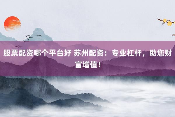 股票配資哪個(gè)平臺(tái)好 蘇州配資：專業(yè)杠桿，助您財(cái)富增值！