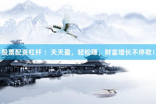 股票配資杠桿 ：天天盈，輕松賺，財(cái)富增長(zhǎng)不停歇！