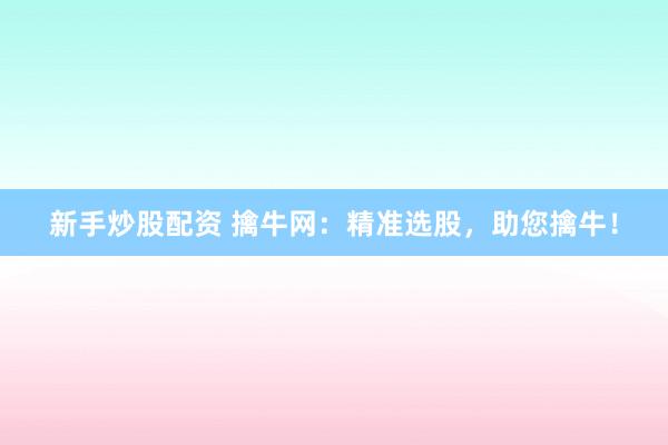 新手炒股配資 擒牛網：精準選股，助您擒牛！