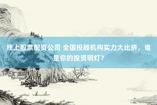 線上股票配資公司 全國(guó)投顧機(jī)構(gòu)實(shí)力大比拼，誰是你的投資明燈？