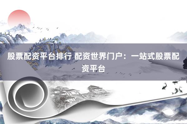 股票配資平臺排行 配資世界門戶：一站式股票配資平臺