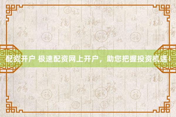 配資開戶 極速配資網(wǎng)上開戶，助您把握投資機(jī)遇！