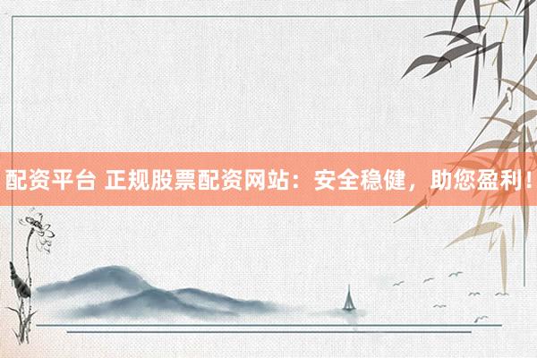 配資平臺(tái) 正規(guī)股票配資網(wǎng)站：安全穩(wěn)健，助您盈利！