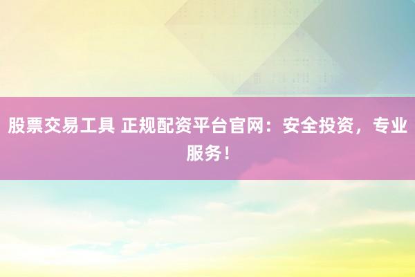 股票交易工具 正規(guī)配資平臺(tái)官網(wǎng)：安全投資，專業(yè)服務(wù)！
