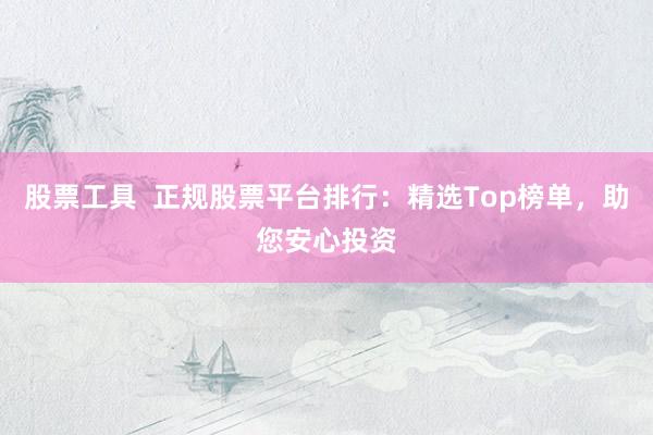 股票工具  正規(guī)股票平臺排行：精選Top榜單，助您安心投資