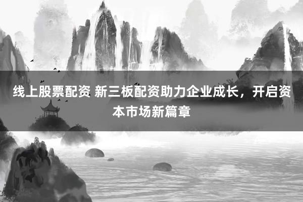線上股票配資 新三板配資助力企業(yè)成長，開啟資本市場新篇章