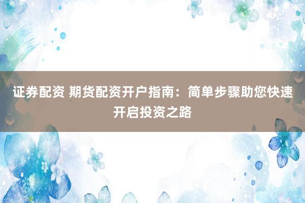 證券配資 期貨配資開戶指南：簡(jiǎn)單步驟助您快速開啟投資之路