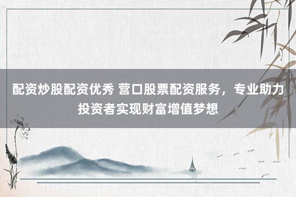 配資炒股配資優(yōu)秀 營(yíng)口股票配資服務(wù)，專業(yè)助力投資者實(shí)現(xiàn)財(cái)富增值夢(mèng)想
