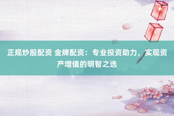 正規(guī)炒股配資 金牌配資：專業(yè)投資助力，實(shí)現(xiàn)資產(chǎn)增值的明智之選