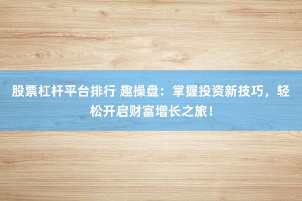 股票杠桿平臺排行 趣操盤：掌握投資新技巧，輕松開啟財(cái)富增長之旅！