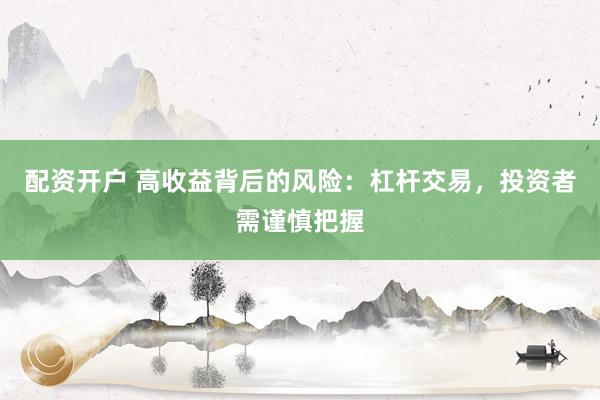 配資開(kāi)戶(hù) 高收益背后的風(fēng)險(xiǎn)：杠桿交易，投資者需謹(jǐn)慎把握