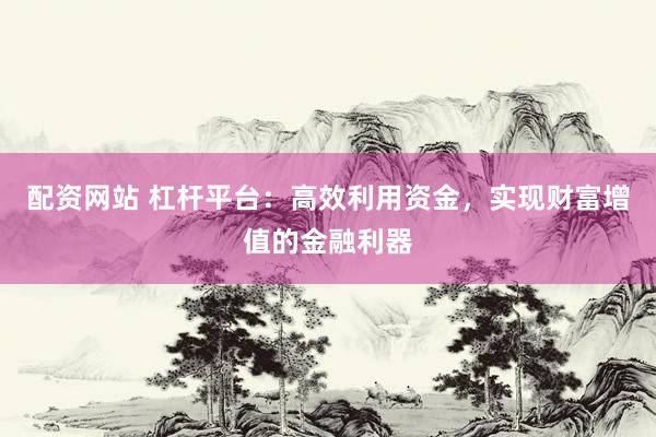 配資網(wǎng)站 杠桿平臺(tái)：高效利用資金，實(shí)現(xiàn)財(cái)富增值的金融利器