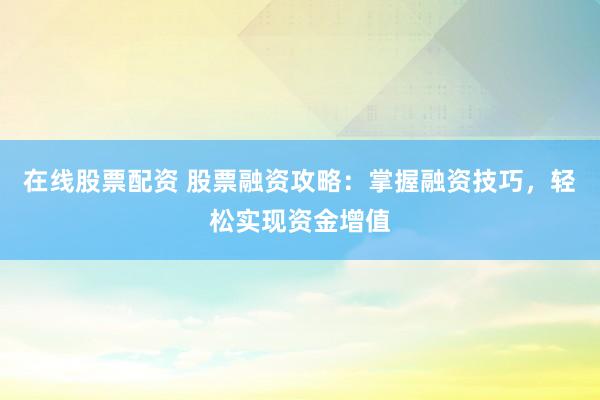 在線股票配資 股票融資攻略：掌握融資技巧，輕松實現(xiàn)資金增值