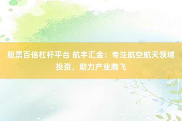 股票百倍杠桿平臺(tái) 航宇匯金：專(zhuān)注航空航天領(lǐng)域投資，助力產(chǎn)業(yè)騰飛