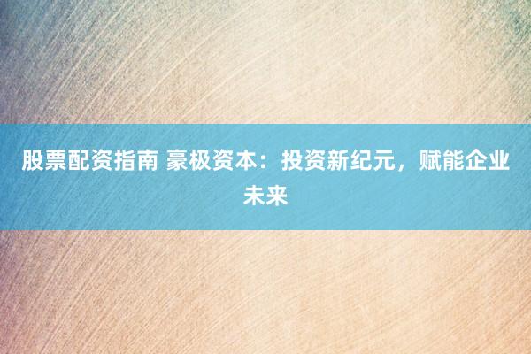 股票配資指南 豪極資本：投資新紀元，賦能企業(yè)未來