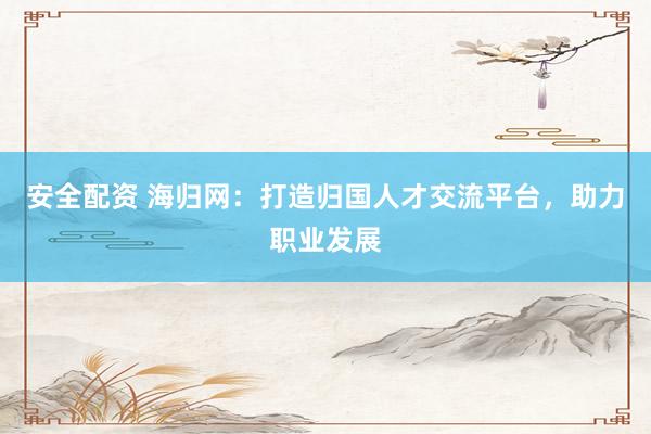 安全配資 海歸網(wǎng)：打造歸國人才交流平臺，助力職業(yè)發(fā)展