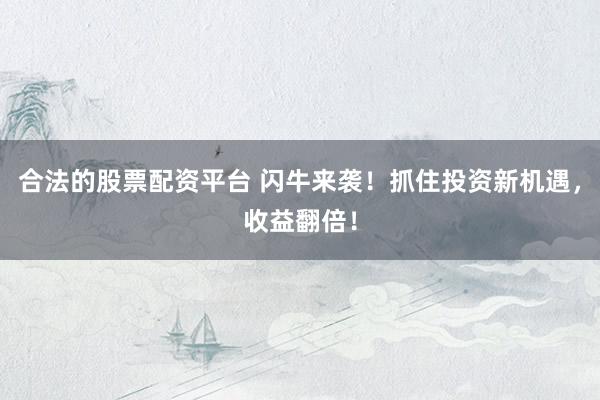 合法的股票配資平臺 閃牛來襲！抓住投資新機遇，收益翻倍！