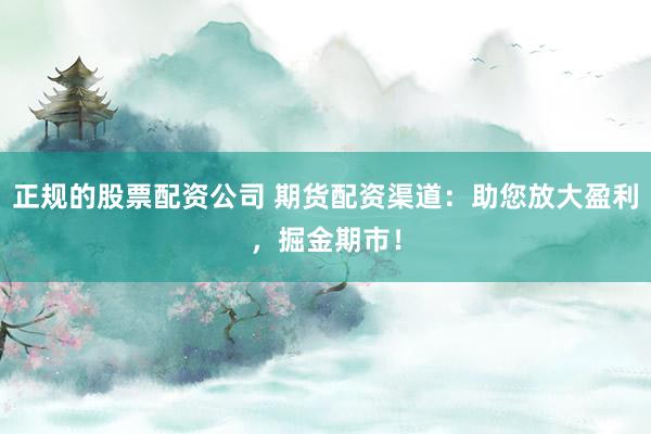 正規(guī)的股票配資公司 期貨配資渠道：助您放大盈利，掘金期市！