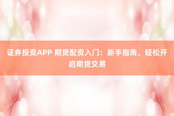 證券投資APP 期貨配資入門(mén)：新手指南，輕松開(kāi)啟期貨交易