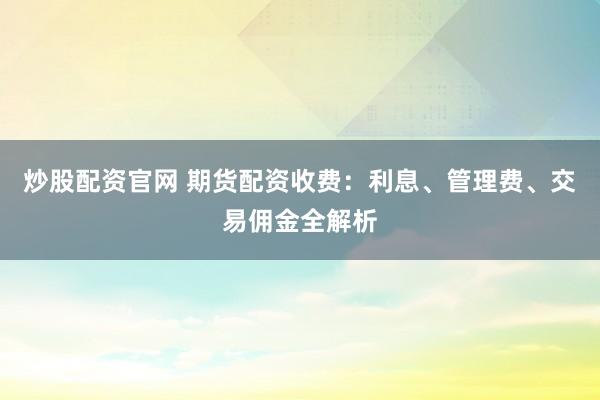 炒股配資官網(wǎng) 期貨配資收費(fèi)：利息、管理費(fèi)、交易傭金全解析